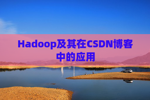 Hadoop及其在CSDN博客中的应用 Hadoop及其在CSDN博客中的应用